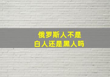 俄罗斯人不是白人还是黑人吗