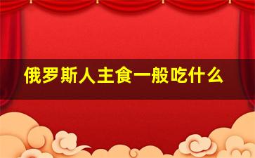 俄罗斯人主食一般吃什么