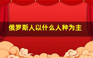 俄罗斯人以什么人种为主