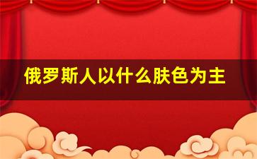 俄罗斯人以什么肤色为主