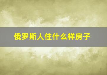 俄罗斯人住什么样房子