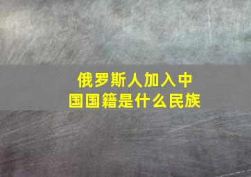 俄罗斯人加入中国国籍是什么民族