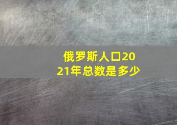 俄罗斯人口2021年总数是多少