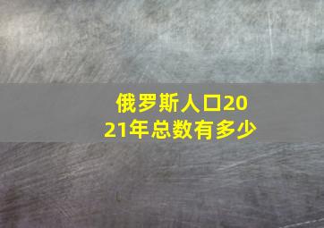 俄罗斯人口2021年总数有多少