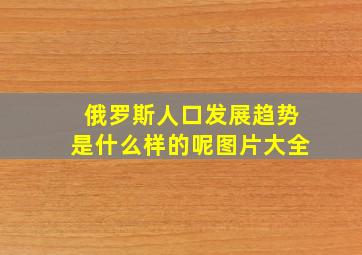 俄罗斯人口发展趋势是什么样的呢图片大全