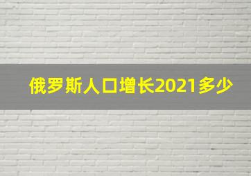 俄罗斯人口增长2021多少