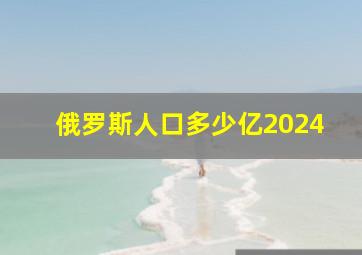 俄罗斯人口多少亿2024