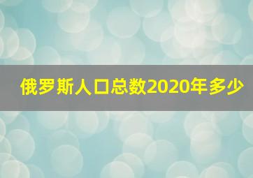 俄罗斯人口总数2020年多少