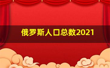 俄罗斯人口总数2021