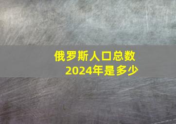 俄罗斯人口总数2024年是多少