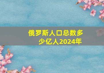 俄罗斯人口总数多少亿人2024年