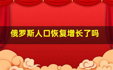 俄罗斯人口恢复增长了吗