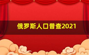 俄罗斯人口普查2021