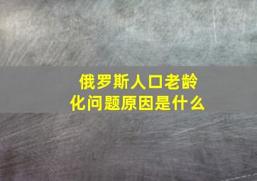 俄罗斯人口老龄化问题原因是什么