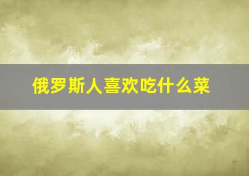 俄罗斯人喜欢吃什么菜