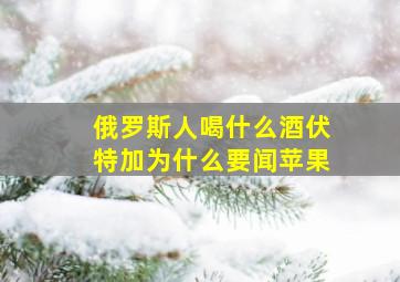 俄罗斯人喝什么酒伏特加为什么要闻苹果