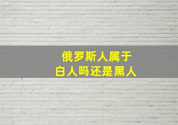 俄罗斯人属于白人吗还是黑人