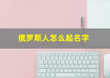 俄罗斯人怎么起名字