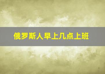 俄罗斯人早上几点上班