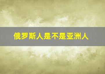 俄罗斯人是不是亚洲人