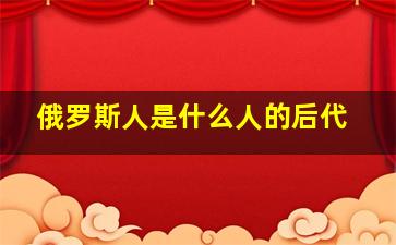 俄罗斯人是什么人的后代