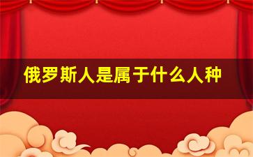 俄罗斯人是属于什么人种