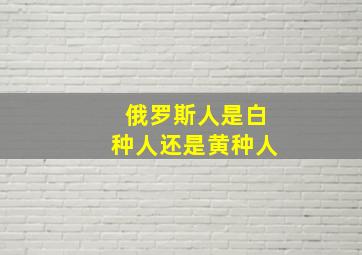 俄罗斯人是白种人还是黄种人