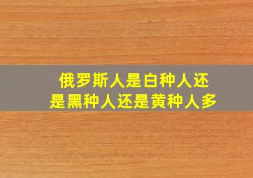 俄罗斯人是白种人还是黑种人还是黄种人多