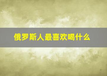 俄罗斯人最喜欢喝什么