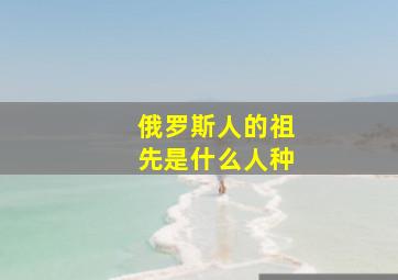 俄罗斯人的祖先是什么人种