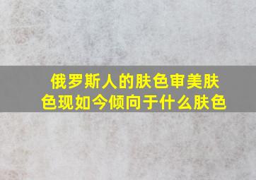 俄罗斯人的肤色审美肤色现如今倾向于什么肤色