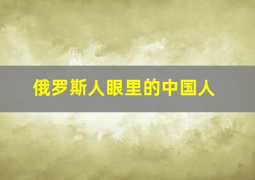 俄罗斯人眼里的中国人