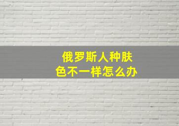 俄罗斯人种肤色不一样怎么办