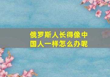 俄罗斯人长得像中国人一样怎么办呢