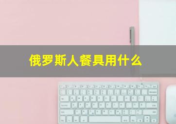 俄罗斯人餐具用什么