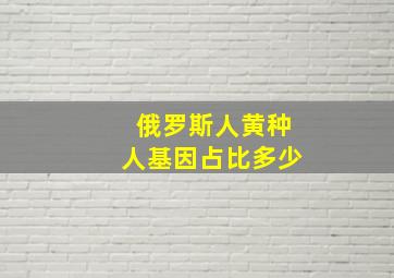 俄罗斯人黄种人基因占比多少