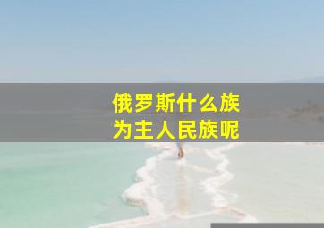 俄罗斯什么族为主人民族呢