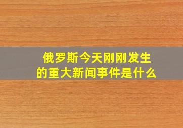 俄罗斯今天刚刚发生的重大新闻事件是什么