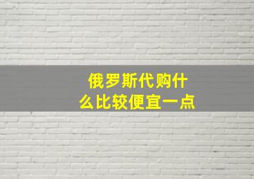 俄罗斯代购什么比较便宜一点