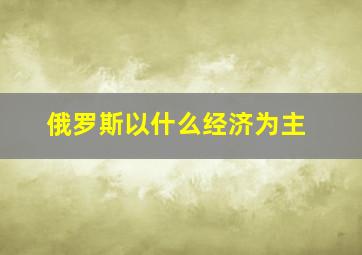 俄罗斯以什么经济为主