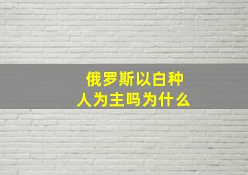 俄罗斯以白种人为主吗为什么