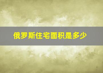 俄罗斯住宅面积是多少