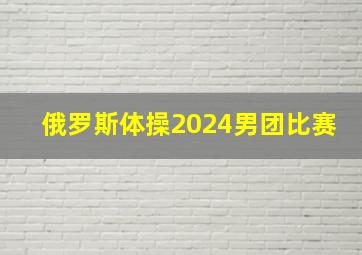 俄罗斯体操2024男团比赛