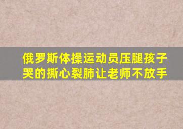 俄罗斯体操运动员压腿孩子哭的撕心裂肺让老师不放手