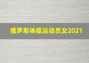 俄罗斯体操运动员女2021