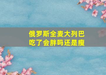 俄罗斯全麦大列巴吃了会胖吗还是瘦