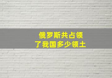 俄罗斯共占领了我国多少领土