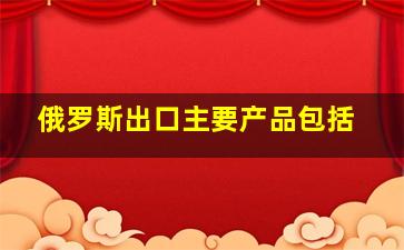 俄罗斯出口主要产品包括