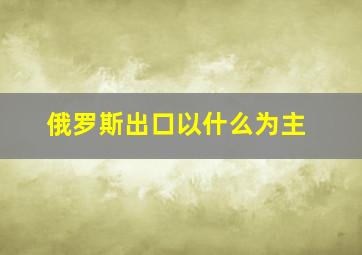 俄罗斯出口以什么为主