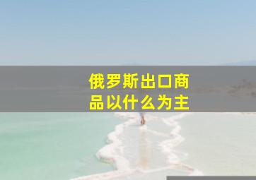 俄罗斯出口商品以什么为主